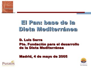 El Pan: base de la
Dieta Mediterránea
D. Luis Serra
Pte. Fundación para el desarrollo
de la Dieta Mediterránea

Madrid, 4 de mayo de 2005
 