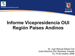 Informe Vicepresidencia OUI Región Países Andinos Dr. Juan Manuel Zolezzi Cid Junta Directiva OUI, Montreal, Canadá 9 y 10 de octubre, 2008 UNIVERSIDAD DE SANTIAGO DE CHILE  