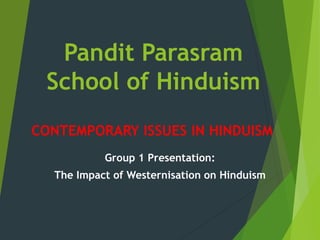 Pandit Parasram
School of Hinduism
Group 1 Presentation:
The Impact of Westernisation on Hinduism
CONTEMPORARY ISSUES IN HINDUISM
 