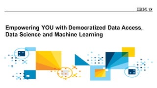 Empowering YOU with Democratized Data Access,
Data Science and Machine Learning
 