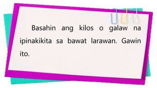 Basahin ang kilos o galaw na
ipinakikita sa bawat larawan. Gawin
ito.
 
