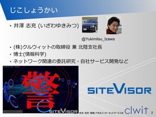 「安心・安全・安定・信頼」できるインターネットサービスを
じこしょうかい
• (株)クルウィットの取締役  兼  北北陸陸⽀支社⻑⾧長  
• 博⼠士(情報科学)  
• ネットワーク関連の委託研究・⾃自社サービス開発など
2
• 井澤  志充  (いざわゆきみつ)
@Yukimitsu_Izawa
 