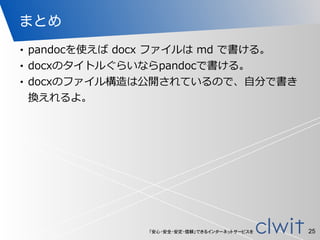 「安心・安全・安定・信頼」できるインターネットサービスを
まとめ
• pandocを使えば  docx  ファイルは  md  で書ける。  
• docxのタイトルぐらいならpandocで書ける。  
• docxのファイル構造は公開されているので、⾃自分で書き
換えれるよ。
25
 
