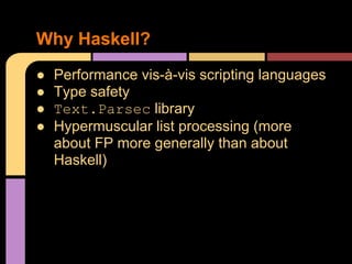 ● Performance vis-à-vis scripting languages
● Type safety
● Text.Parsec library
● Hypermuscular list processing (more
about FP more generally than about
Haskell)
Why Haskell?
 