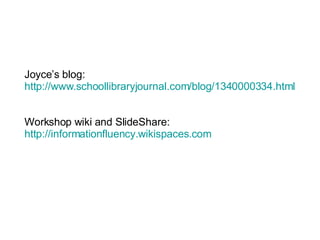 Joyce’s blog:  http://www.schoollibraryjournal.com/blog/1340000334.html Workshop wiki and SlideShare: http://informationfluency.wikispaces.com 