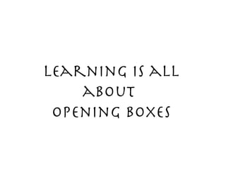 learning is all about  opening boxes 