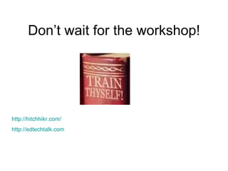 Don’t wait for the workshop! http://hitchhikr.com/ http://edtechtalk.com 