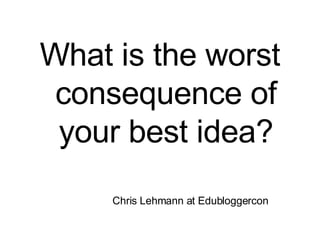 What is the worst consequence of your best idea? Chris Lehmann at Edubloggercon 