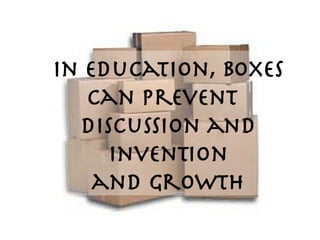 In education, boxes can prevent  discussion and invention and growth 
