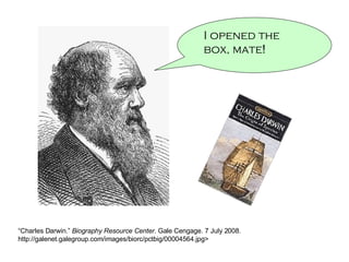 “ Charles Darwin.”  Biography Resource Center . Gale Cengage. 7 July 2008. http://galenet.galegroup.com/images/biorc/pctbig/00004564.jpg> I opened the box, mate !  
