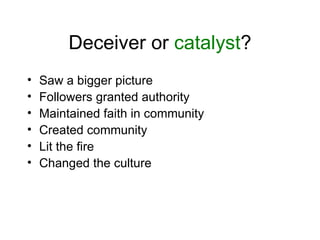 Deceiver or  catalyst ? Saw a bigger picture Followers granted authority Maintained faith in community Created community Lit the fire Changed the culture 