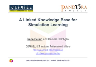 A Linked Knowledge Base for
     Simulation Learning


     Irene Celino and Daniele Dell’Aglio

   CEFRIEL, ICT Institute, Politecnico di Milano
              http://swa.cefriel.it, http://iricelino.org
                  http://www.pandoraproject.eu


   Linked Learning Workshop at ESWC 2011 – Heraklion, Greece – May 29th 2011
 