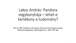 Lakos András: Pandora
vegykonyhája – lehet-e
kártékony a tudomány?
Paul A. Offit: Pandora’s lab. Seven stories of science gone wrong.
National Geographic, Washington D.C., 2017, 287 old.
1
 