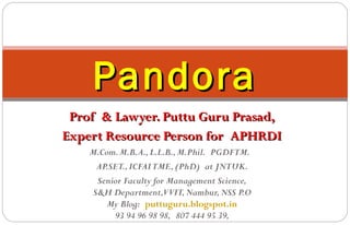 Prof & Lawyer. Puttu Guru Prasad,Prof & Lawyer. Puttu Guru Prasad,
Expert Resource Person for APHRDIExpert Resource Person for APHRDI
M.Com.M.B.A.,L.L.B.,M.Phil. PGDFTM. 
AP.SET.,ICFAITMF.,(PhD) at JNTUK.
Senior Faculty for Management Science,
S&H Department,VVIT,Nambur,NSS P.O
My Blog: puttuguru.blogspot.in
93 94 96 98 98, 807 444 95 39,
PandoraPandora
 