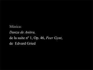 Música:
Danza de Anitra,
de la suite nº 1, Op. 46, Peer Gynt,
de Edvard Gried
 