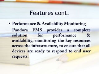 Features cont.Performance & Availability MonitoringPandora FMS provides a complete solution for performance & availability, monitoring the key resources across the infrastructure, to ensure that all devices are ready to respond to end user requests. 