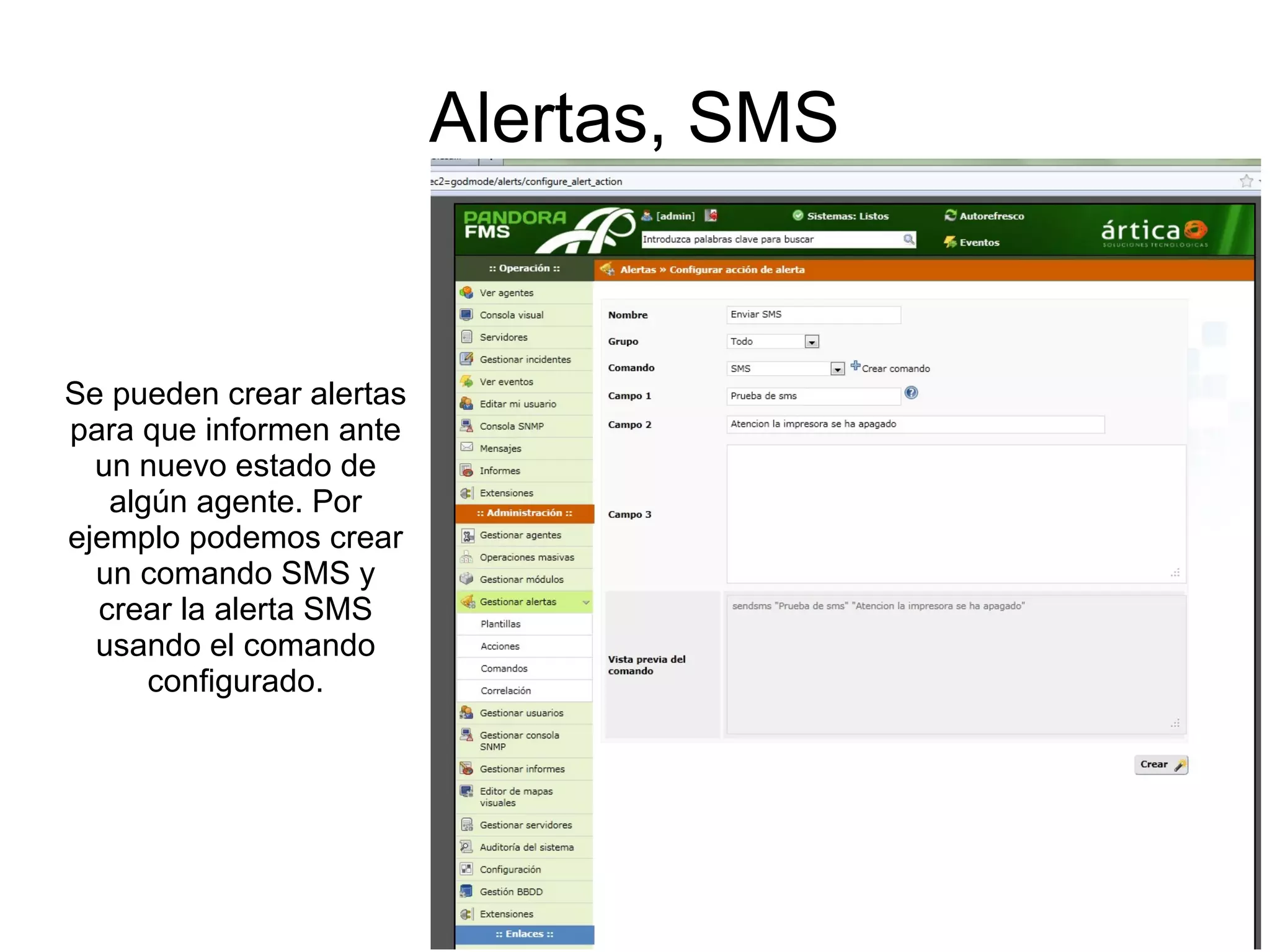 Alertas, SMS


Se pueden crear alertas
para que informen ante
  un nuevo estado de
   algún agente. Por
ejemplo podemos crear
  un comando SMS y
  crear la alerta SMS
  usando el comando
      configurado.
 