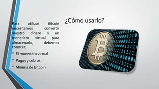 ¿Cómo usarlo?Para utilizar Bitcoin
necesitamos convertir
nuestro dinero y un
monedero virtual para
almacenarlo, debemos
conocer:
• El monedero virtual
• Pagos y cobros
• Minería de Bitcoin
 