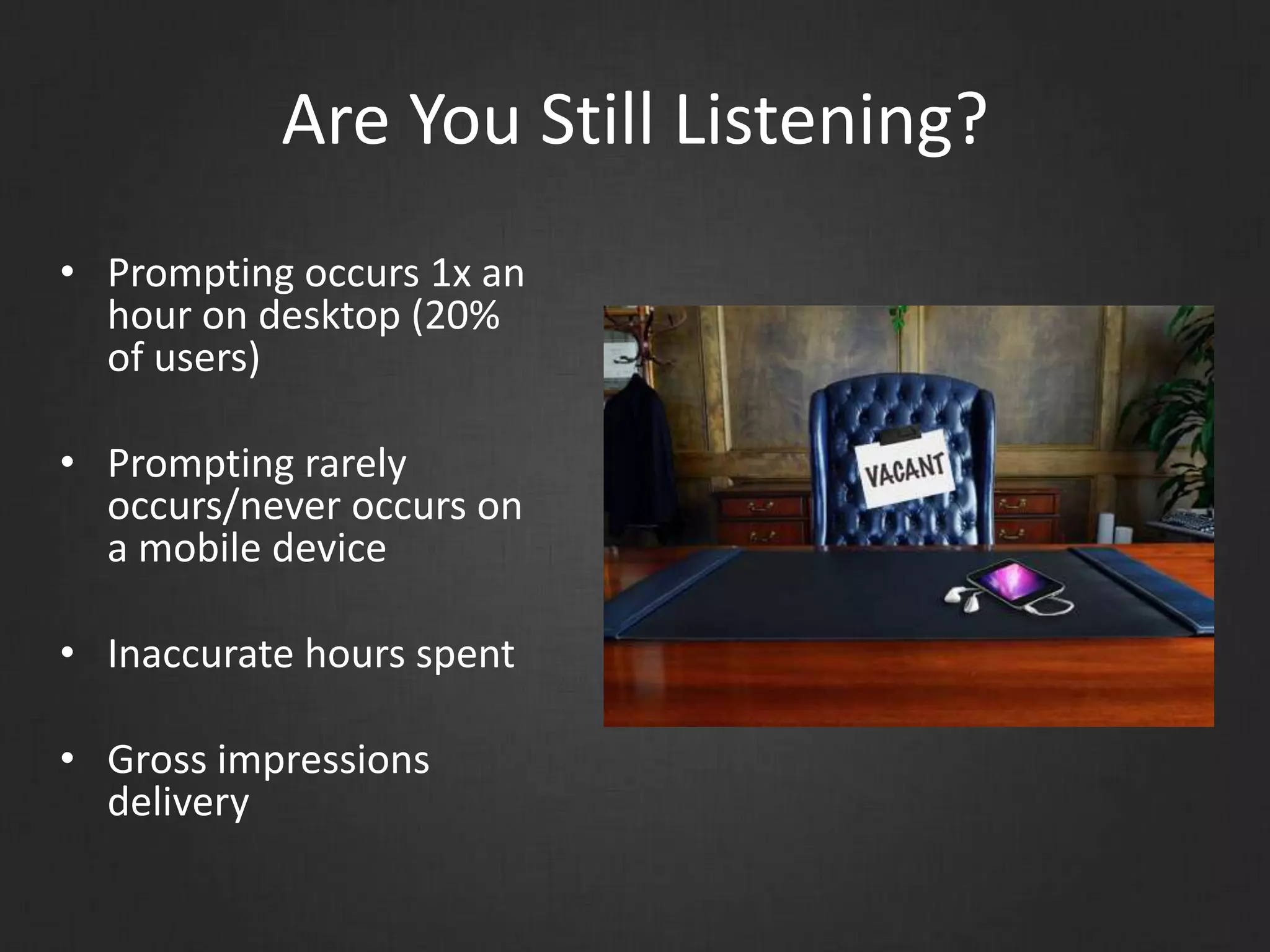 Are You Still Listening?
• Prompting occurs 1x an
hour on desktop (20%
of users)
• Prompting rarely
occurs/never occurs on
a mobile device
• Inaccurate hours spent
• Gross impressions
delivery
 