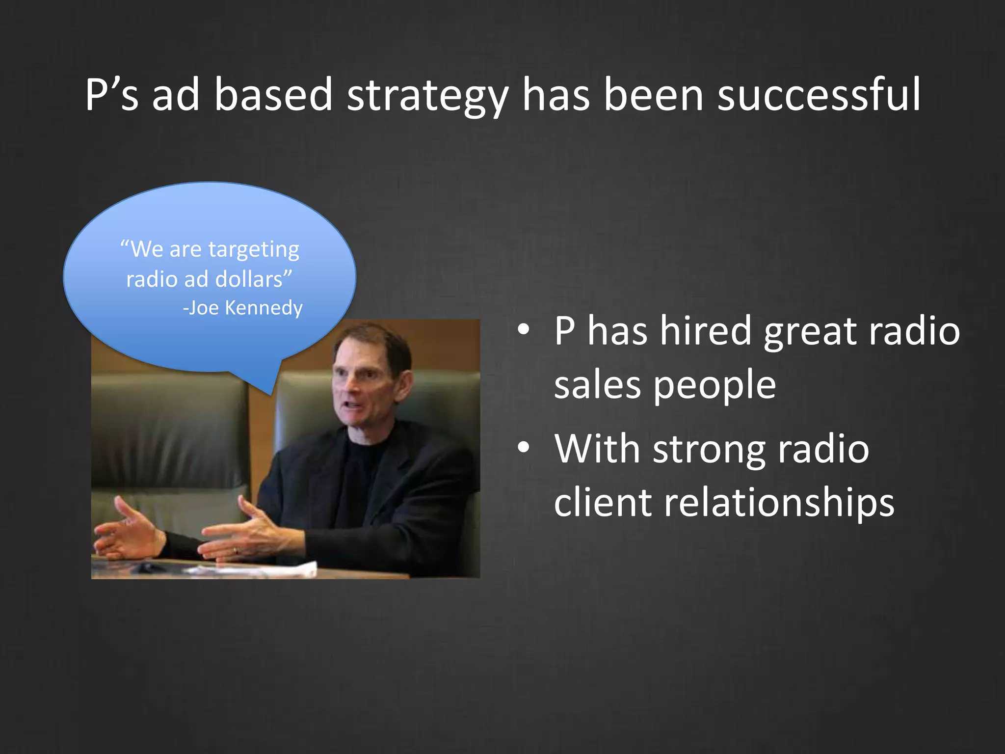 P’s ad based strategy has been successful
• P has hired great radio
sales people
• With strong radio
client relationships
“We are targeting
radio ad dollars”
-Joe Kennedy
 