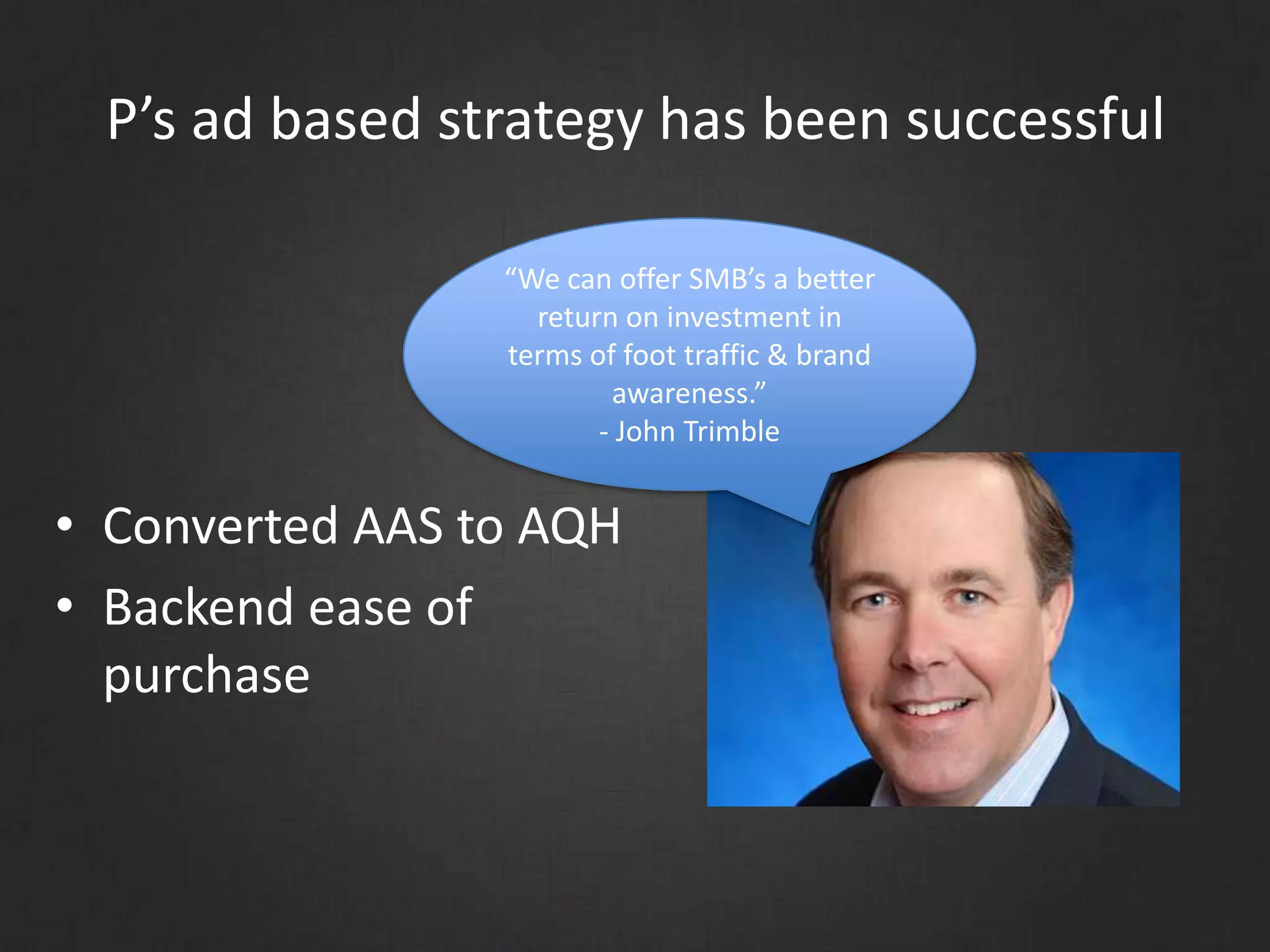 P’s ad based strategy has been successful
• Converted AAS to AQH
• Backend ease of
purchase
“We can offer SMB’s a better
return on investment in
terms of foot traffic & brand
awareness.”
- John Trimble
 