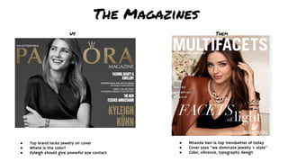 The Magazines
ThemUs
● Miranda Kerr is top trendsetter of today
● Cover says “we dominate jewelry + style”
● Color, vibrance, typography design
● Top brand lacks jewelry on cover
● Where is the color?
● Kyleigh should give powerful eye contact
 