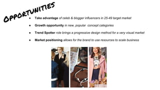 Opportunities
● Take advantage of celeb & blogger influencers in 25-49 target market
● Growth opportunity in new, popular concept categories
● Trend Spotter role brings a progressive design method for a very visual market
● Market positioning allows for the brand to use resources to scale business
 