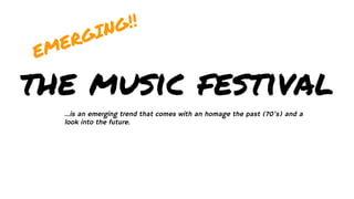 the music festival
...is an emerging trend that comes with an homage the past (70’s) and a
look into the future.
EMERGING!!
 