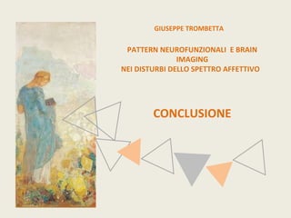 GIUSEPPE TROMBETTA 
PATTERN NEUROFUNZIONALI E BRAIN 
IMAGING 
NEI DISTURBI DELLO SPETTRO AFFETTIVO 
CONCLUSIONE 
