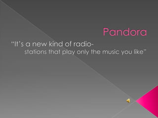 Pandora “It’s a new kind of radio-                 stations that play only the music you like” 