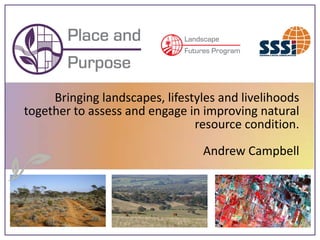 Bringing landscapes, lifestyles and livelihoods
together to assess and engage in improving natural
                                resource condition.

                                 Andrew Campbell
 