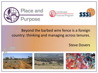 Beyond the barbed wire fence is a foreign
country: thinking and managing across tenures.

                                 Steve Dovers
 