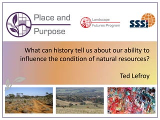 What can history tell us about our ability to
influence the condition of natural resources?

                                    Ted Lefroy
 