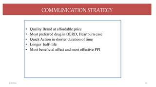 COMMUNICATION STRATEGY
• Quality Brand at affordable price
• Most preferred drug in DERD, Heartburn case
• Quick Action in shorter duration of time
• Longer half- life
• Most beneficial effect and most effective PPI
358/3/2016
 