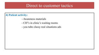 Direct to customer tactics
4) Patient activity:
- Awareness materials
- CD”s in clinic’s waiting rooms
- you tube classy real situations ads
 