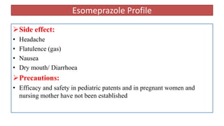Esomeprazole Profile
Side effect:
• Headache
• Flatulence (gas)
• Nausea
• Dry mouth/ Diarrhoea
Precautions:
• Efficacy and safety in pediatric patents and in pregnant women and
nursing mother have not been established
 