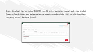 Selain dilengkapi fitur pencarian, GARUDA memilik sistem pencarian canggih pula atau disebut
Advanced Search. Dalam satu kali pencarian user dapat merangkum judul (title), penerbit (publisher),
pengarang (author), dan jurnal (journal).
 