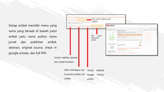 Setiap artikel memiliki menu yang
sama yang berada di bawah judul
artikel yaitu nama author, nama
jurnal dan publisher artikel,
abstract, original source, check in
google scholar, dan full PDF.
Klik untuk melihat profil
author
Klik untuk
download
artikel
Untuk melihat abstrak
dari artikel tersebut.
Untuk melihat
Google Scholar
artikel.
Akan membawa user
ke portal sumber asli
artikel.
 