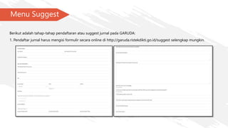 Menu Suggest
Berikut adalah tahap-tahap pendaftaran atau suggest jurnal pada GARUDA:
1. Pendaftar jurnal harus mengisi formulir secara online di http://garuda.ristekdikti.go.id/suggest selengkap mungkin.
 