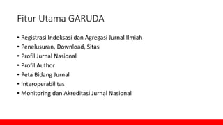 Fitur Utama GARUDA
• Registrasi Indeksasi dan Agregasi Jurnal Ilmiah
• Penelusuran, Download, Sitasi
• Profil Jurnal Nasional
• Profil Author
• Peta Bidang Jurnal
• Interoperabilitas
• Monitoring dan Akreditasi Jurnal Nasional
 