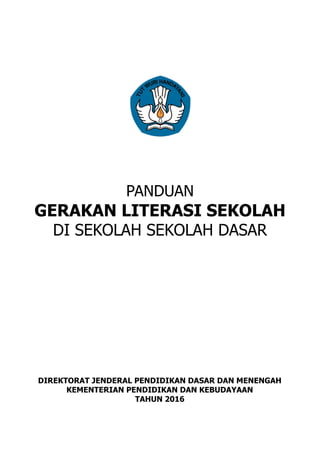 PANDUAN
GERAKAN LITERASI SEKOLAH
DI SEKOLAH SEKOLAH DASAR
DIREKTORAT JENDERAL PENDIDIKAN DASAR DAN MENENGAH
KEMENTERIAN PENDIDIKAN DAN KEBUDAYAAN
TAHUN 2016
 