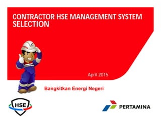1
pertamina
Bangkitkan Energi Negeri
CONTRACTOR HSE MANAGEMENT SYSTEM
SELECTION
April 2015
 