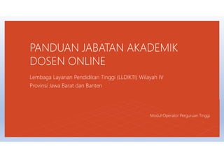 PANDUAN JABATAN AKADEMIK
DOSEN ONLINE
Lembaga Layanan Pendidikan Tinggi (LLDIKTI) Wilayah IV
Provinsi Jawa Barat dan Banten
Modul Operator Perguruan Tinggi
 