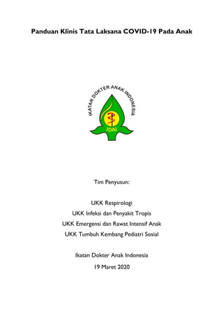 Panduan Klinis Tata Laksana COVID-19 Pada Anak
Tim Penyusun:
UKK Respirologi
UKK Infeksi dan Penyakit Tropis
UKK Emergensi dan Rawat Intensif Anak
UKK Tumbuh Kembang Pediatri Sosial
Ikatan Dokter Anak Indonesia
19 Maret 2020
 