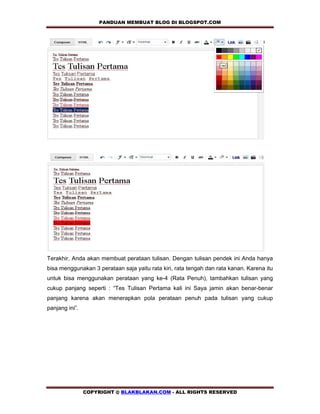 PANDUAN MEMBUAT BLOG DI BLOGSPOT.COM           




Terakhir, Anda akan membuat perataan tulisan. Dengan tulisan pendek ini Anda hanya
bisa menggunakan 3 perataan saja yaitu rata kiri, rata tengah dan rata kanan. Karena itu
untuk bisa menggunakan perataan yang ke-4 (Rata Penuh), tambahkan tulisan yang
cukup panjang seperti : “Tes Tulisan Pertama kali ini Saya jamin akan benar-benar
panjang karena akan menerapkan pola perataan penuh pada tulisan yang cukup
panjang ini”.




                COPYRIGHT @ BLAKBLAKAN.COM - ALL RIGHTS RESERVED
 