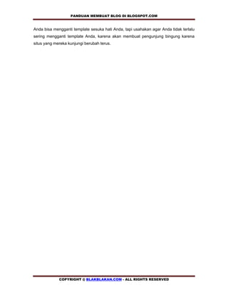 PANDUAN MEMBUAT BLOG DI BLOGSPOT.COM          

Anda bisa mengganti template sesuka hati Anda, tapi usahakan agar Anda tidak terlalu
sering mengganti template Anda, karena akan membuat pengunjung bingung karena
situs yang mereka kunjungi berubah terus.
 
 
 
 




             COPYRIGHT @ BLAKBLAKAN.COM - ALL RIGHTS RESERVED
 
