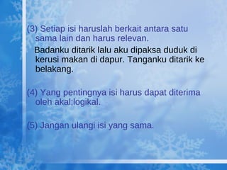 (3) Setiap isi haruslah berkait antara satu sama lain dan harus relevan. Badanku ditarik lalu aku dipaksa duduk di kerusi makan di dapur. Tanganku ditarik ke belakang. (4) Yang pentingnya isi harus dapat diterima oleh akal;logikal. (5) Jangan ulangi isi yang sama. 