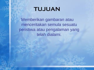 TUJUAN Memberikan gambaran atau menceritakan semula sesuatu peristiwa atau pengalaman yang telah dialami. 