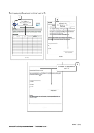 Muka 13/14
Bahagian Teknologi Pedidikan KPM – 1BestariNet Fasa 2
Borang pengakuan peruntukan peranti:
2
Bahagian ini
dilengkapkan oleh
Sekolah
1
Bahagian ini dilengkapkan
oleh PPD
Bahagian ini
dilengkapkan oleh
Sekolah
3
 