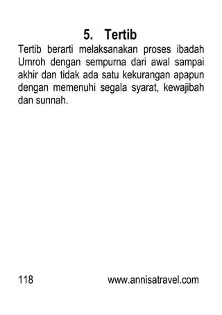 118 www.annisatravel.com
5. Tertib
Tertib berarti melaksanakan proses ibadah
Umroh dengan sempurna dari awal sampai
akhir dan tidak ada satu kekurangan apapun
dengan memenuhi segala syarat, kewajibah
dan sunnah.
 